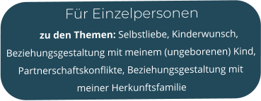 Für Einzelpersonen        zu den Themen: Selbstliebe, Kinderwunsch, Beziehungsgestaltung mit meinem (ungeborenen) Kind, Partnerschaftskonflikte, Beziehungsgestaltung mit meiner Herkunftsfamilie