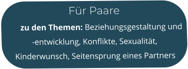 Für Paare        zu den Themen: Beziehungsgestaltung und -entwicklung, Konflikte, Sexualität, Kinderwunsch, Seitensprung eines Partners