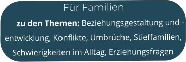 Für Familien        zu den Themen: Beziehungsgestaltung und -entwicklung, Konflikte, Umbrüche, Stieffamilien, Schwierigkeiten im Alltag, Erziehungsfragen