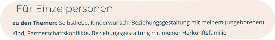 Für Einzelpersonen        zu den Themen: Selbstliebe, Kinderwunsch, Beziehungsgestaltung mit meinem (ungeborenen) Kind, Partnerschaftskonflikte, Beziehungsgestaltung mit meiner Herkunftsfamilie