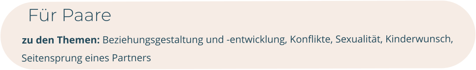 Für Paare        zu den Themen: Beziehungsgestaltung und -entwicklung, Konflikte, Sexualität, Kinderwunsch, Seitensprung eines Partners