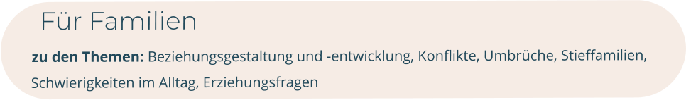 Für Familien        zu den Themen: Beziehungsgestaltung und -entwicklung, Konflikte, Umbrüche, Stieffamilien, Schwierigkeiten im Alltag, Erziehungsfragen